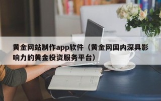 宜春黄金网站制作app软件（黄金网国内深具影响力的黄金投资服务平台）
