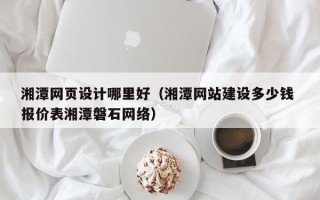 宜春湘潭网页设计哪里好（湘潭网站建设多少钱 报价表湘潭磐石网络）