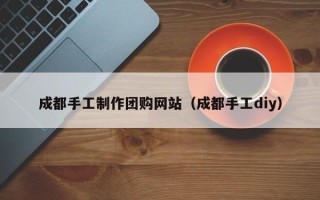 宜春成都手工制作团购网站（成都手工diy）