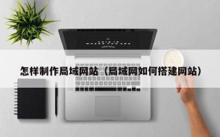 宜春怎样制作局域网站（局域网如何搭建网站）