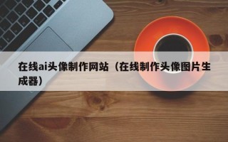 宜春在线ai头像制作网站（在线制作头像图片生成器）