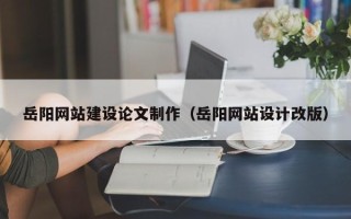 宜春岳阳网站建设论文制作（岳阳网站设计改版）