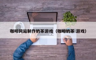 宜春咖啡网站制作奶茶游戏（咖啡奶茶 游戏）