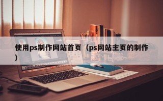 宜春使用ps制作网站首页（ps网站主页的制作）