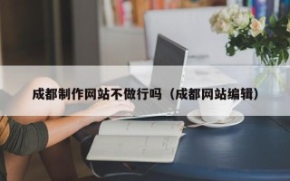 宜春成都制作网站不做行吗（成都网站编辑）