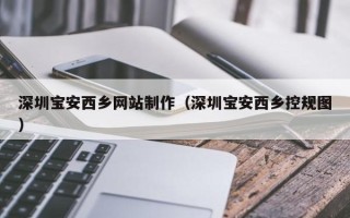 宜春深圳宝安西乡网站制作（深圳宝安西乡控规图）