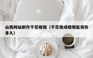 宜春山西网站制作干花相框（干花做成相框能保存多久）