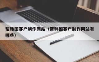 宜春帮韩国客户制作网站（帮韩国客户制作网站有哪些）